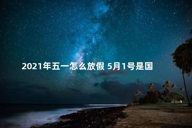 2021年五一怎么放假 5月1号是国际劳动节吗